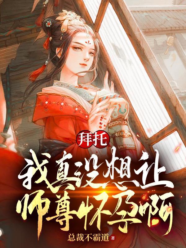 拜托,我真没想让师尊怀孕啊!