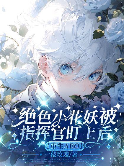 绝色小花妖被指挥官盯上后【重生ABO】