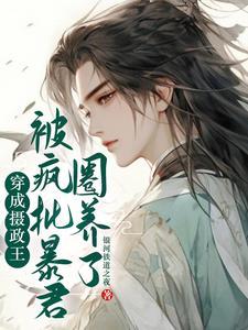 穿成摄政王，被疯批反派圈养了