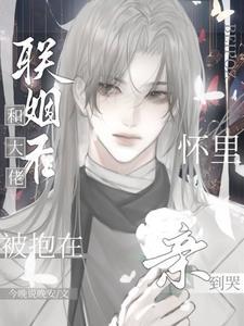 和大佬联姻后,被抱在怀裏亲到哭