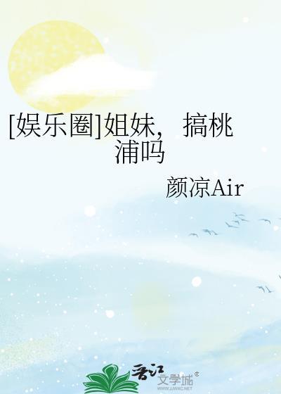 [娱乐圈]姐妹，搞桃浦吗