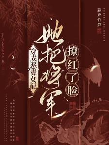 穿成恶毒女配,她把将军撩红了脸
