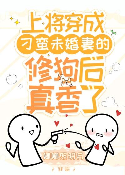 上将成了刁蛮未婚妻的修狗后真香了［星际］