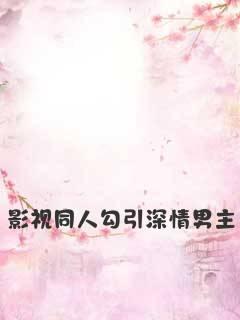 影视同人勾引深情男主