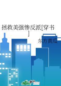 拯救美强惨反派[穿书]东方黄瓜