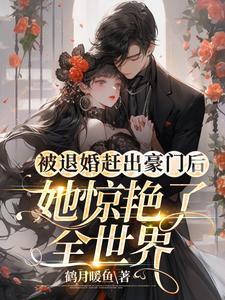 被退婚赶出豪门后她惊艷了全世界