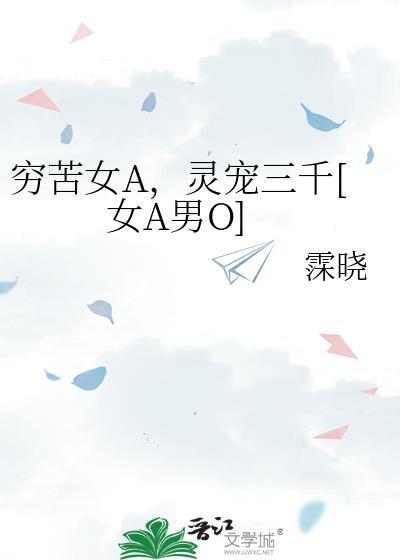 穷苦女A，灵宠三千[女A男O]