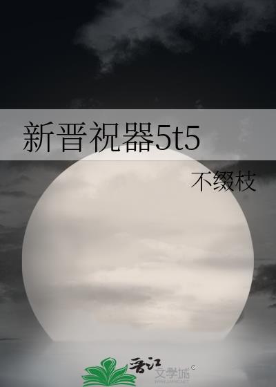 新晋祝器5t5