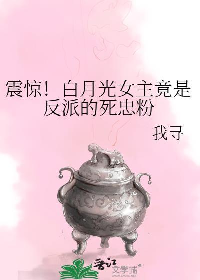 震惊!白月光女主竟是反派的死忠粉