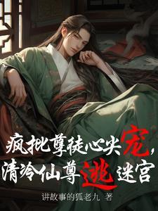 疯批孽徒心头宠，清冷仙尊逃迷宫