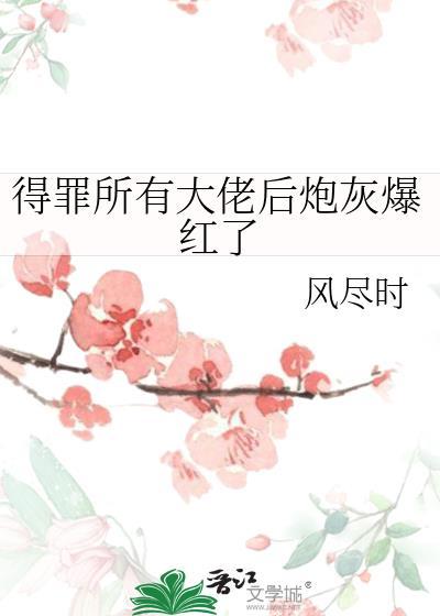 得罪所有大佬后炮灰爆红了