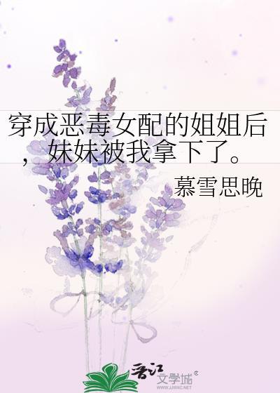 穿成恶毒女配的姐姐后，妹妹被我拿下了。