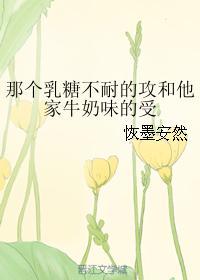 那个乳糖不耐的攻和他家牛奶味的受