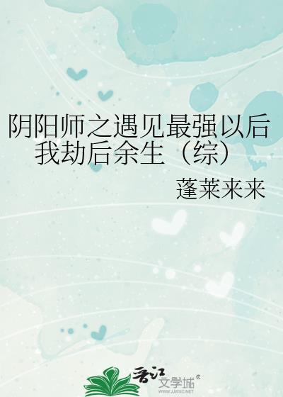 阴阳师之遇见最强以后我劫后余生(综)