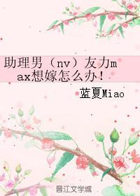 助理男（nv）友力max想嫁怎么办！