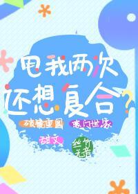 甩我两次还想覆合？