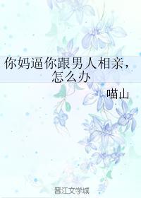 你妈逼你跟男人相亲，怎么办