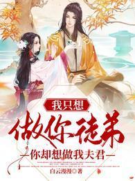 我只想做你徒弟,你却想做我夫君